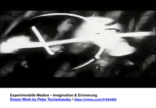 Experimentelle Medien – Imagination & Erinnerung 
Dream Work by Peter Tscherkassky / https://vimeo.com/31844485 
 