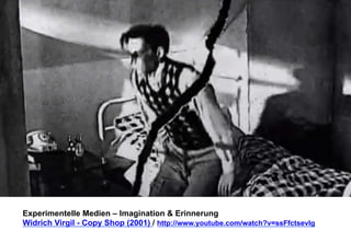 Experimentelle Medien – Imagination & Erinnerung 
Widrich Virgil - Copy Shop (2001) / http://www.youtube.com/watch?v=ssFfctsevIg 
 