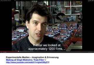 Experimentelle Medien – Imagination & Erinnerung 
Making of Virgil Widrich's "Fast Film“ / 
http://www.youtube.com/watch?v=glwh30IyZ7Y 
 