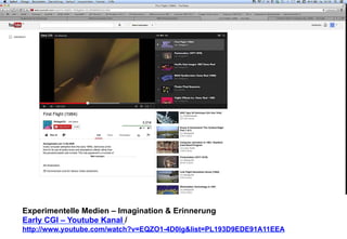 Experimentelle Medien – Imagination & Erinnerung 
Early CGI – Youtube Kanal / 
http://www.youtube.com/watch?v=EQZO1-4D0lg&list=PL193D9EDE91A11EEA 
 