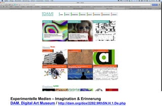 Experimentelle Medien – Imagination & Erinnerung 
DAM. Digital Art Museum / http://dam.org/dox/2282.9RhSN.H.1.De.php 
 