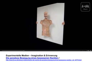 Experimentelle Medien – Imagination & Erinnerung 
Die paradoxe Bewegung eines besessenen Nackten / 
http://www.focus.de/wissen/videos/illusion-der-woche-die-paradoxe-bewegung-eines-besessenen-nackten_vid_34779.html 
 