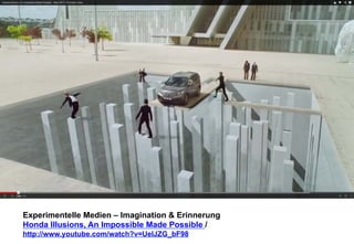 Experimentelle Medien – Imagination & Erinnerung 
Honda Illusions, An Impossible Made Possible / 
http://www.youtube.com/watch?v=UelJZG_bF98 
 