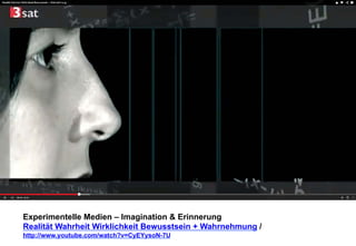 Experimentelle Medien – Imagination & Erinnerung 
Realität Wahrheit Wirklichkeit Bewusstsein + Wahrnehmung / 
http://www.youtube.com/watch?v=CyEYysoN-7U 
 