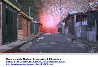 Experimentelle Medien – Imagination & Erinnerung 
Sony 4K TV - Behind the scenes - Four times the detail / 
http://www.youtube.com/watch?v=3fZ_QVHUa00 
 