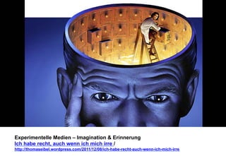 Experimentelle Medien – Imagination & Erinnerung 
Ich habe recht, auch wenn ich mich irre / 
http://thomaseibel.wordpress.com/2011/12/08/ich-habe-recht-auch-wenn-ich-mich-irre 
 