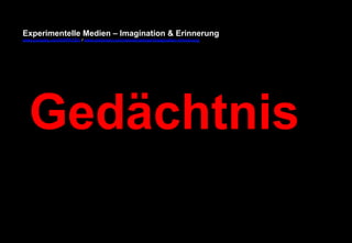 Experimentelle Medien – Imagination & Erinnerung 
www.youtube.com/fhSPACEtv / www.pinterest.com/mwintersberger/imagination-erinnerung 
Gedächtnis 
 
