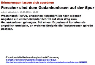 Experimentelle Medien – Imagination & Erinnerung 
Forscher sind dem Gedankenlesen auf der Spur / 
http://www.rp-online.de/gesundheit/news/forscher-sind-dem-gedankenlesen-auf-der-spur-1.2322955 
 