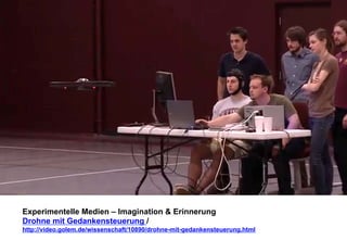 Experimentelle Medien – Imagination & Erinnerung 
Drohne mit Gedankensteuerung / 
http://video.golem.de/wissenschaft/10890/drohne-mit-gedankensteuerung.html 
 