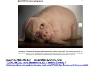 Experimentelle Medien – Imagination & Erinnerung 
TOTAL RECAL - Ars Electronica 2013. Weiner Zeitung / 
http://www.wienerzeitung.at/dossiers/ars_electronica/573683_Zum-Erinnern-und-Vergessen.html 
 