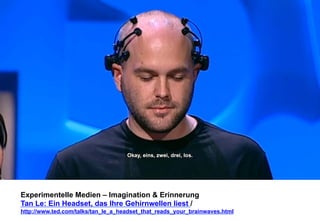 Experimentelle Medien – Imagination & Erinnerung 
Tan Le: Ein Headset, das Ihre Gehirnwellen liest / 
http://www.ted.com/talks/tan_le_a_headset_that_reads_your_brainwaves.html 
 
