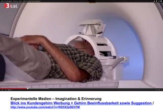Experimentelle Medien – Imagination & Erinnerung 
Blick ins Kundengehirn Werbung + Gehirn Beeinflussbarkeit sowie Suggestion / 
http://www.youtube.com/watch?v=RD5X2p9EHTM 
 