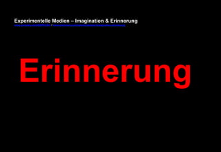 Experimentelle Medien – Imagination & Erinnerung 
www.youtube.com/fhSPACEtv / www.pinterest.com/mwintersberger/imagination-erinnerung 
Erinnerung 
 