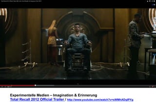 Experimentelle Medien – Imagination & Erinnerung 
Total Recall 2012 Official Trailer / http://www.youtube.com/watch?v=sWMhADqlPYg 
 