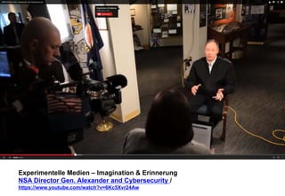 Experimentelle Medien – Imagination & Erinnerung 
NSA Director Gen. Alexander and Cybersecurity / 
https://www.youtube.com/watch?v=6Kc5Xvr24Aw 
 
