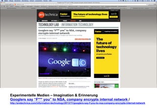 Experimentelle Medien – Imagination & Erinnerung 
Googlers say “F*** you” to NSA, company encrypts internal network / 
http://arstechnica.com/information-technology/2013/11/googlers-say-f-you-to-nsa-company-encrypts-internal-network 
 