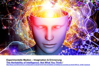 Experimentelle Medien – Imagination & Erinnerung 
The Heritability of Intelligence: Not What You Think / 
http://blogs.scientificamerican.com/beautiful-minds/2013/10/17/the-heritability-of-intelligence-not-what-you-think/?WT.mc_id=SA_facebook 
 
