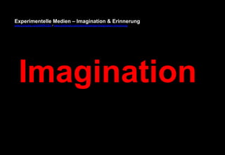 Experimentelle Medien – Imagination & Erinnerung 
www.youtube.com/fhSPACEtv / www.pinterest.com/mwintersberger/imagination-erinnerung 
Imagination 
 