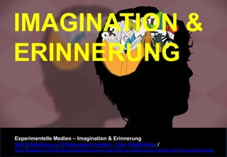 Experimentelle Medien – Imagination & Erinnerung 
Wie Erlebnisse zu Erfahrungen werden – das Gedächtnis / 
http://dasgehirn.info/denken/gedaechtnis/wie-erlebnisse-zu-erfahrungen-werden-2013-das-gedaechtnis 
 