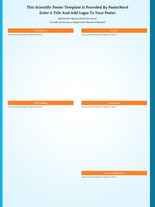 This Scientific Poster Template Is Provided By PosterNerd
Enter A Title And Add Logos To Your Poster
Add Author Names And Information
Include University or Department Names if Needed
Add your information, graphs and images to this section.
Introduction
Add your information, graphs and images to this section.
Results
Add your information, graphs and images to this section.
Acknowledgements
Add your information, graphs and images to this section.
Conclusion
Add your information, graphs and images to this section.
Methodology
 