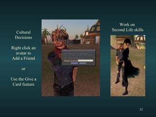 Work on  Second Life skills Cultural Decisions Right click an avatar to Add a Friend or Use the Give a Card feature 