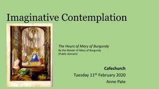 Imaginative Contemplation
Cafechurch
Tuesday 11th February 2020
Anne Pate
The Hours of Mary of Burgundy
By the Master of Mary of Burgundy
(Public domain)
 