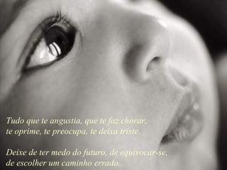 Tudo que te angustia, que te faz chorar, te oprime, te preocupa, te deixa triste. Deixe de ter medo do futuro, de equivocar-se, de escolher um caminho errado... 