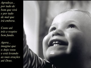 Agradeça... por tudo de bom que virá e por tudo de mal que irá embora. Conte até  três e respire bem fundo. Agora... imagine que o Anjo voou e está levando as suas orações até Deus.  