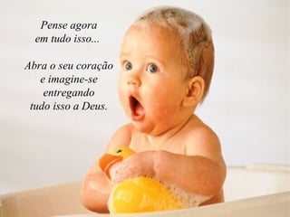 Pense agora em tudo isso...  Abra o seu coração e imagine-se entregando tudo isso a Deus. 
