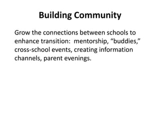 Building Community	Grow the connections between schools to enhance transition:  mentorship, “buddies,” cross-school events, creating information channels, parent evenings.