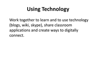Using Technology	Work together to learn and to use technology (blogs, wiki, skype), share classroom applications and create ways to digitally connect.