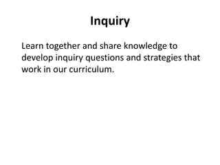 Inquiry	Learn together and share knowledge to develop inquiry questions and strategies that work in our curriculum.