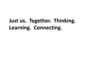 Just us.  Together.  Thinking.  Learning.  Connecting.