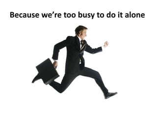 Because we’re too busy to do it alone