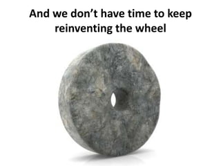 And we don’t have time to keep reinventing the wheel