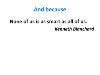 And becauseNone of us is as smart as all of us.Kenneth Blanchard
