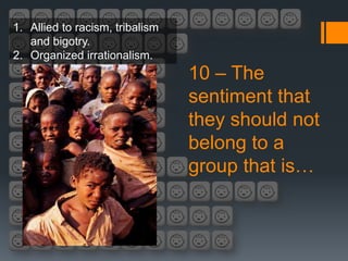 1. Allied to racism, tribalism
   and bigotry.
2. Organized irrationalism.
                                 10 – The
                                 sentiment that
                                 they should not
                                 belong to a
                                 group that is…
 