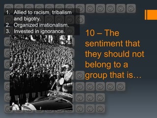 1. Allied to racism, tribalism
   and bigotry.
2. Organized irrationalism.
3. Invested in ignorance.
                                 10 – The
                                 sentiment that
                                 they should not
                                 belong to a
                                 group that is…
 