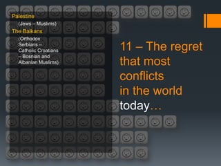 Palestine
  (Jews – Muslims)
The Balkans
  (Orthodox
  Serbians –
  Catholic Croatians   11 – The regret
  – Bosnian and
  Albanian Muslims)    that most
                       conflicts
                       in the world
                       today…
 