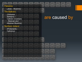 Palestine
  (Jews – Muslims)
The Balkans
  (Orthodox
  Serbians –
  Catholic Croatians   are caused by
  – Bosnian and
  Albanian Muslims)
Northern Ireland
  (Protestants –
  Catholics)
 