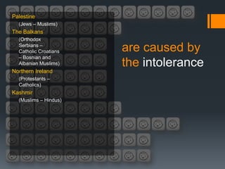 Palestine
  (Jews – Muslims)
The Balkans
  (Orthodox
  Serbians –
  Catholic Croatians   are caused by
  – Bosnian and
  Albanian Muslims)    the intolerance
Northern Ireland
  (Protestants –
  Catholics)
Kashmir
  (Muslims – Hindus)
 