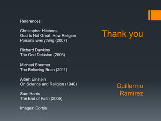 References:

Christopher Hitchens
God Is Not Great: How Religion   Thank you
Poisons Everything (2007)

Richard Dawkins
The God Delusion (2006)

Michael Shermer
The Believing Brain (2011)

Albert Einstein
On Science and Religion (1940)
                                    Guillermo
Sam Harris                           Ramírez
The End of Faith (2005)

Images: Corbis
 