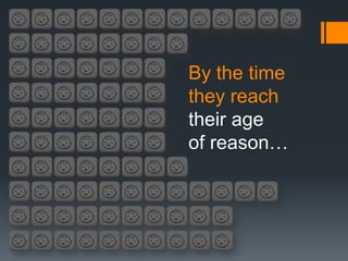 By the time
they reach
their age
of reason…
 