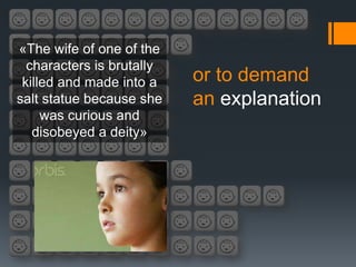 «The wife of one of the
  characters is brutally
 killed and made into a    or to demand
salt statue because she    an explanation
     was curious and
   disobeyed a deity»
 