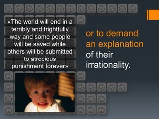 «The world will end in a
 terribly and frightfully
 way and some people        or to demand
  will be saved while       an explanation
others will be submitted
       to atrocious
                            of their
 punishment forever»        irrationality.
 
