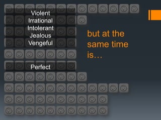 Violent
Irrational
Intolerant
 Jealous     but at the
 Vengeful    same time
             is…
 Perfect
 
