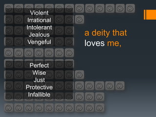 Violent
Irrational
Intolerant
 Jealous      a deity that
 Vengeful     loves me,

  Perfect
   Wise
   Just
Protective
 Infallible
 