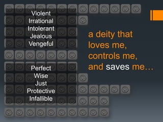 Violent
Irrational
Intolerant
 Jealous      a deity that
 Vengeful     loves me,
              controls me,
  Perfect     and saves me…
   Wise
   Just
Protective
 Infallible
 