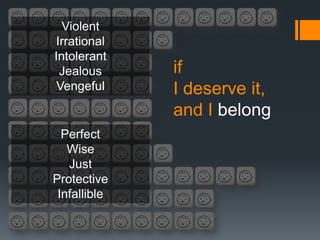Violent
Irrational
Intolerant
 Jealous      if
 Vengeful     I deserve it,
              and I belong
  Perfect
   Wise
   Just
Protective
 Infallible
 