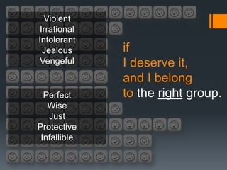 Violent
Irrational
Intolerant
 Jealous      if
 Vengeful     I deserve it,
              and I belong
  Perfect     to the right group.
   Wise
   Just
Protective
 Infallible
 
